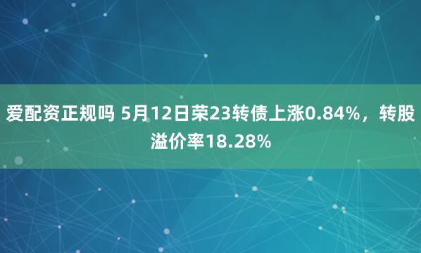 爱配资正规吗 5月12日荣23转债上涨0.84%,转股溢价率18.28%