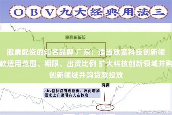 股票配资的知名品牌 广东:适当放宽科技创新领域并购贷款适用范围、期限、出资比例 扩大科技创新领域并购贷款投放