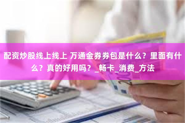 配资炒股线上线上 万通金券券包是什么？里面有什么？真的好用吗？_畅卡_消费_方法