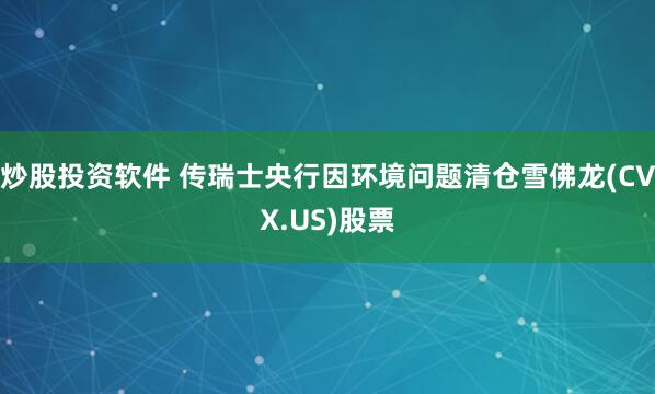 炒股投资软件 传瑞士央行因环境问题清仓雪佛龙(CVX.US)股票