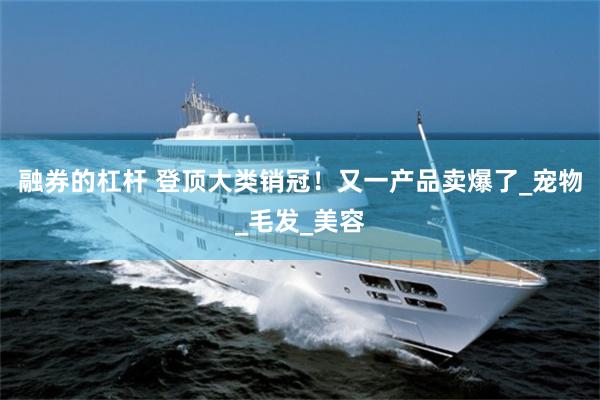 融券的杠杆 登顶大类销冠！又一产品卖爆了_宠物_毛发_美容