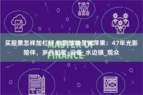 买股票怎样加杠杆 电影放映员谢萍果：47年光影陪伴，岁月如歌_设备_水边镇_观众