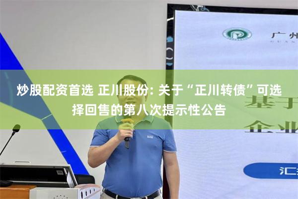 炒股配资首选 正川股份: 关于“正川转债”可选择回售的第八次提示性公告
