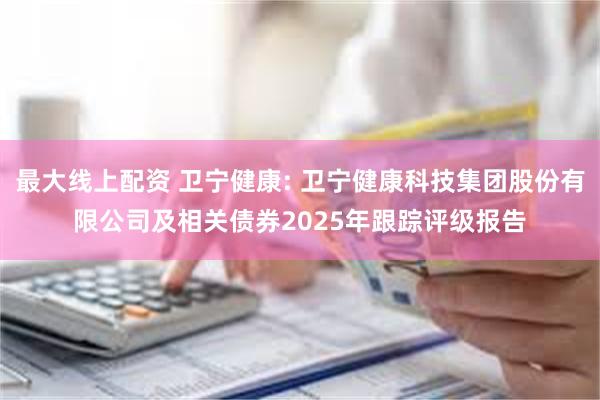 最大线上配资 卫宁健康: 卫宁健康科技集团股份有限公司及相关债券2025年跟踪评级报告