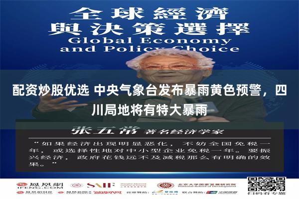配资炒股优选 中央气象台发布暴雨黄色预警，四川局地将有特大暴雨