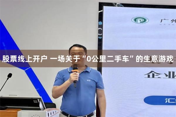 股票线上开户 一场关于“0公里二手车”的生意游戏