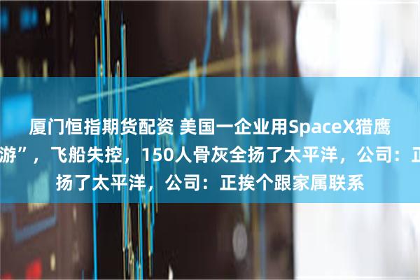 厦门恒指期货配资 美国一企业用SpaceX猎鹰9号办“太空骨灰游”，飞船失控，150人骨灰全扬了太平洋，公司：正挨个跟家属联系