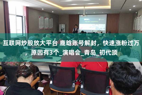 互联网炒股放大平台 鹿晗账号解封，快速涨粉过万，原因有3个_演唱会_青岛_初代顶