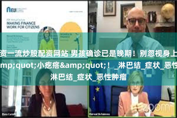 配资一流炒股配资网站 男孩确诊已是晚期！别忽视身上这种&quot;小疙瘩&quot;！_淋巴结_症状_恶性肿瘤