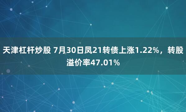 天津杠杆炒股 7月30日凤21转债上涨1.22%，转股溢价率47.01%