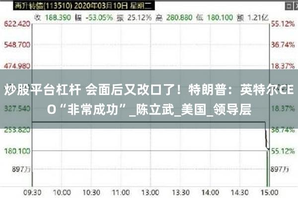 炒股平台杠杆 会面后又改口了！特朗普：英特尔CEO“非常成功”_陈立武_美国_领导层