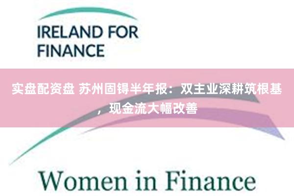 实盘配资盘 苏州固锝半年报：双主业深耕筑根基，现金流大幅改善