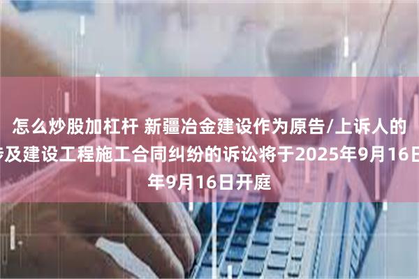 怎么炒股加杠杆 新疆冶金建设作为原告/上诉人的1起涉及建设工程施工合同纠纷的诉讼将于2025年9月16日开庭