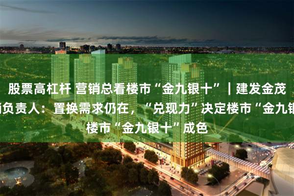 股票高杠杆 营销总看楼市“金九银十”｜建发金茂·观宸营销负责人：置换需求仍在，“兑现力”决定楼市“金九银十”成色