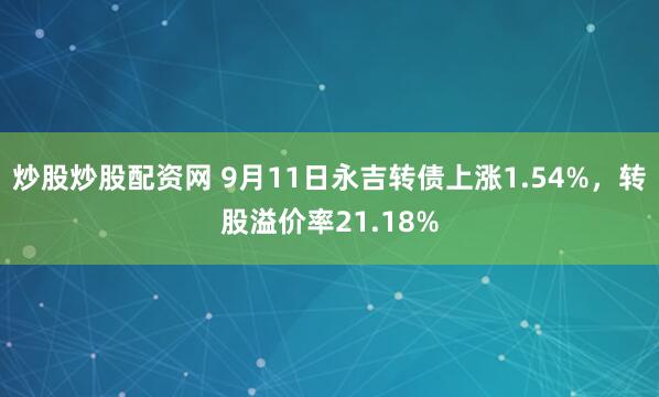 炒股炒股配资网 9月11日永吉转债上涨1.54%，转股溢价率21.18%