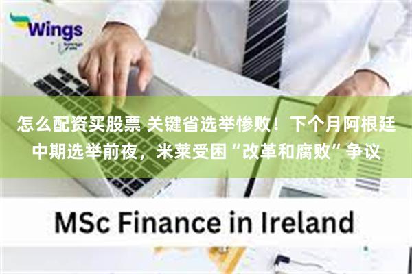 怎么配资买股票 关键省选举惨败！下个月阿根廷中期选举前夜，米莱受困“改革和腐败”争议