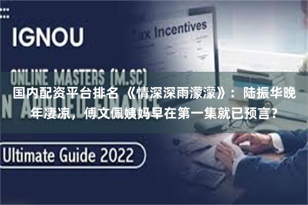 国内配资平台排名 《情深深雨濛濛》：陆振华晚年凄凉，傅文佩姨妈早在第一集就已预言？