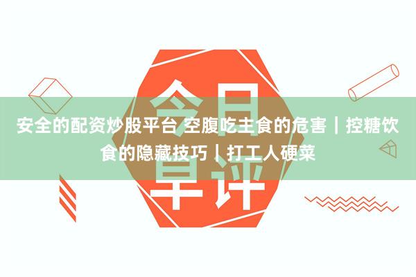 安全的配资炒股平台 空腹吃主食的危害｜控糖饮食的隐藏技巧｜打工人硬菜