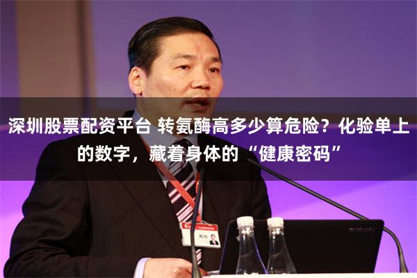 深圳股票配资平台 转氨酶高多少算危险？化验单上的数字，藏着身体的 “健康密码”