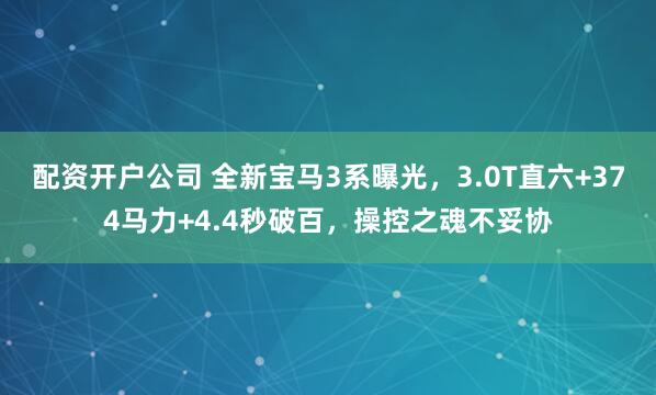 配资开户公司 全新宝马3系曝光，3.0T直六+374马力+4.4秒破百，操控之魂不妥协
