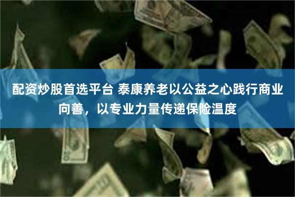 配资炒股首选平台 泰康养老以公益之心践行商业向善，以专业力量传递保险温度