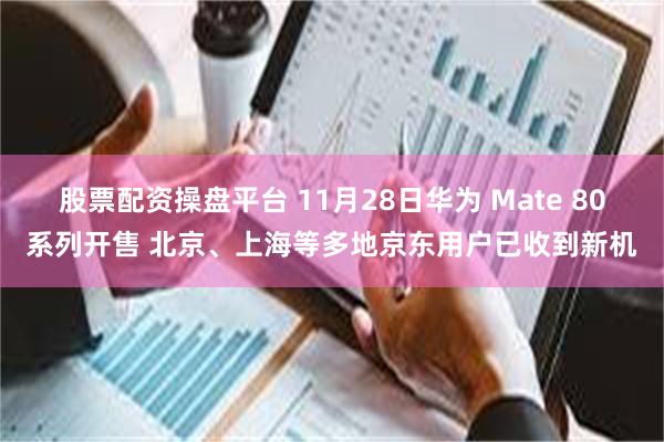 股票配资操盘平台 11月28日华为 Mate 80系列开售 北京、上海等多地京东用户已收到新机