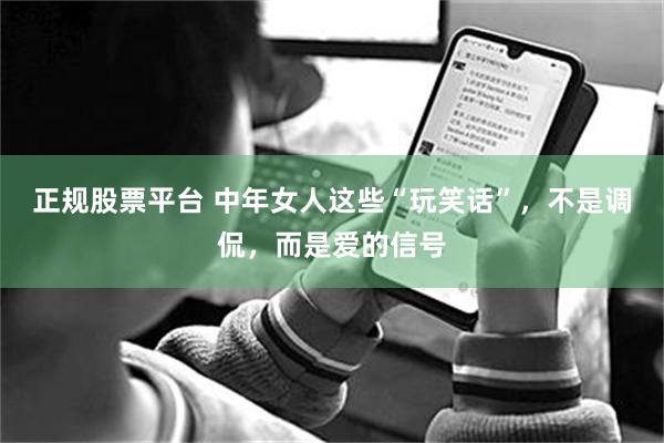 正规股票平台 中年女人这些“玩笑话”，不是调侃，而是爱的信号