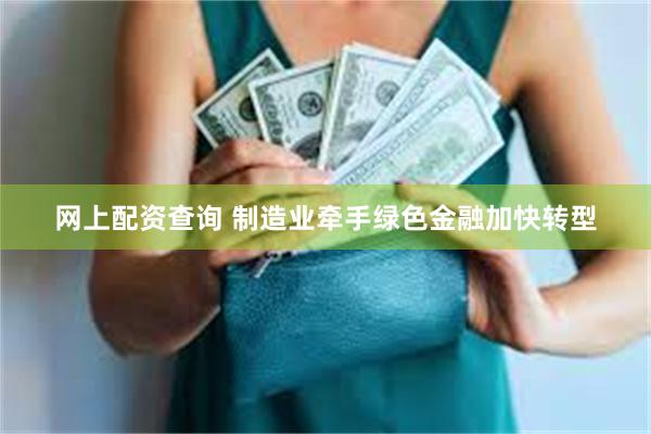网上配资查询 制造业牵手绿色金融加快转型