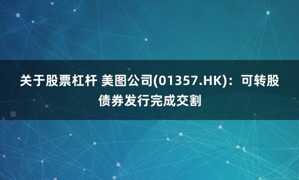 关于股票杠杆 美图公司(01357.HK)：可转股债券发行完成交割