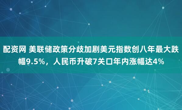 配资网 美联储政策分歧加剧美元指数创八年最大跌幅9.5%，人民币升破7关口年内涨幅达4%