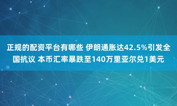 正规的配资平台有哪些 伊朗通胀达42.5%引发全国抗议 本币汇率暴跌至140万里亚尔兑1美元