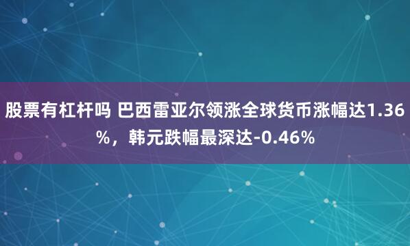 股票有杠杆吗 巴西雷亚尔领涨全球货币涨幅达1.36%，韩元跌幅最深达-0.46%
